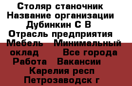 Столяр-станочник › Название организации ­ Дубинкин С.В. › Отрасль предприятия ­ Мебель › Минимальный оклад ­ 1 - Все города Работа » Вакансии   . Карелия респ.,Петрозаводск г.